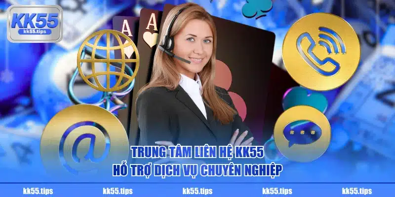 Trung tâm liên hệ KK55 hỗ trợ dịch vụ chuyên nghiệp